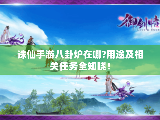 诛仙手游八卦炉在哪?用途及相关任务全知晓! 诛仙手游八卦炉在哪?用途及相关任务全知晓!