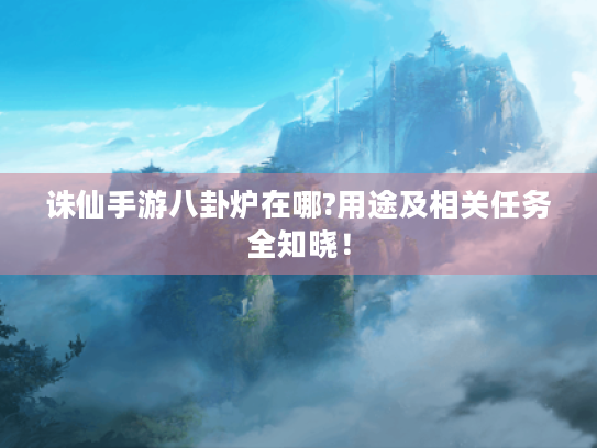 诛仙手游八卦炉在哪?用途及相关任务全知晓! 诛仙手游八卦炉在哪?用途及相关任务全知晓!