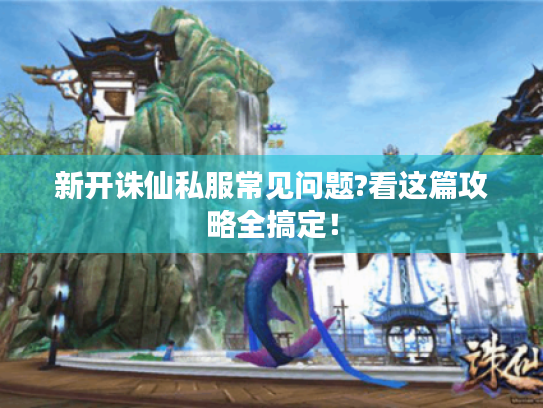 新开诛仙私服常见问题?看这篇攻略全搞定! 新开诛仙私服常见问题?看这篇攻略全搞定!