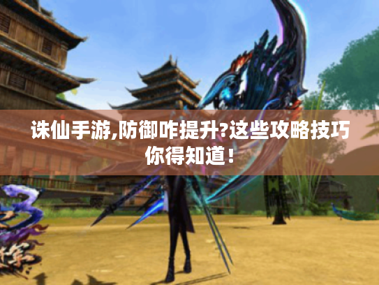 诛仙手游,防御咋提升?这些攻略技巧你得知道! 诛仙手游,防御咋提升?这些攻略技巧你得知道!