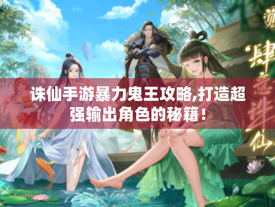 诛仙手游暴力鬼王攻略,打造超强输出角色的秘籍! 诛仙手游暴力鬼王攻略,打造超强输出角色的秘籍!