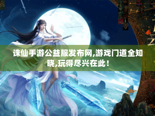 诛仙手游公益服发布网,游戏门道全知晓,玩得尽兴在此！