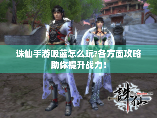 诛仙手游吸蓝怎么玩?各方面攻略助你提升战力! 诛仙手游吸蓝怎么玩?各方面攻略助你提升战力!