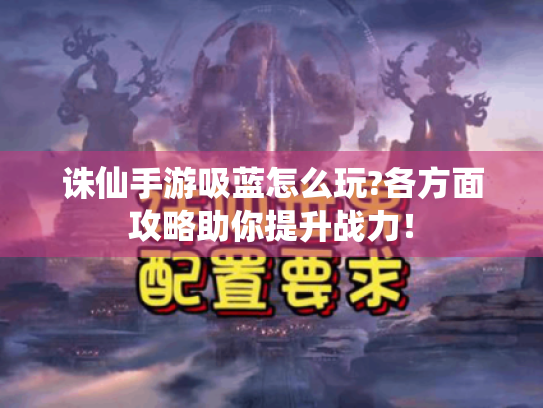 诛仙手游吸蓝怎么玩?各方面攻略助你提升战力! 诛仙手游吸蓝怎么玩?各方面攻略助你提升战力!