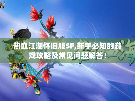 热血江湖怀旧服SF,新手必知的游戏攻略及常见问题解答! 热血江湖怀旧服SF,新手必知的游戏攻略及常见问题解答!