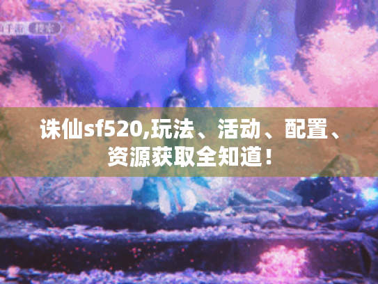 诛仙sf520,玩法、活动、配置、资源获取全知道！