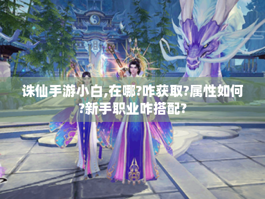 诛仙手游小白,在哪?咋获取?属性如何?新手职业咋搭配? 诛仙手游小白,在哪?咋获取?属性如何?新手职业咋搭配?