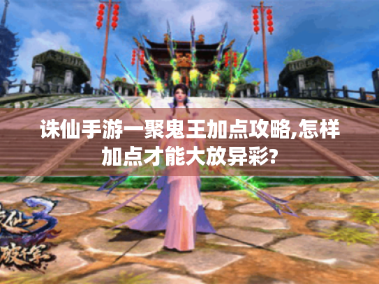 诛仙手游一聚鬼王加点攻略,怎样加点才能大放异彩? 诛仙手游一聚鬼王加点攻略,怎样加点才能大放异彩?