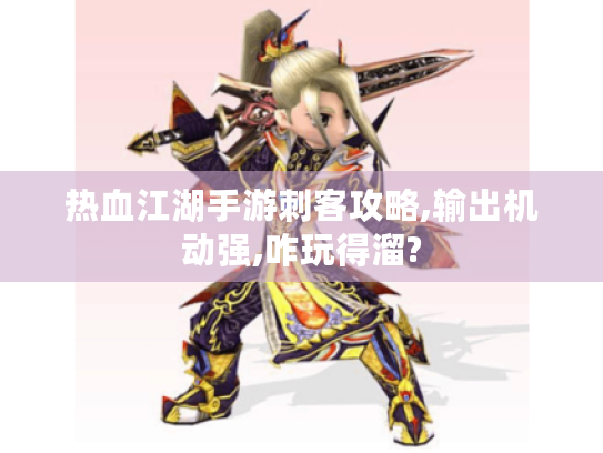 热血江湖手游刺客攻略,输出机动强,咋玩得溜? 热血江湖手游刺客攻略,输出机动强,咋玩得溜?