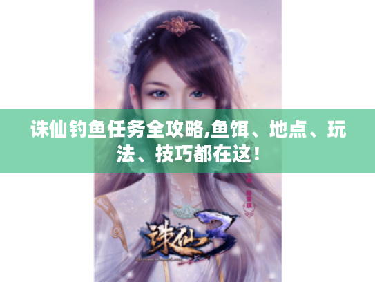 诛仙钓鱼任务全攻略,鱼饵、地点、玩法、技巧都在这! 诛仙钓鱼任务全攻略,鱼饵、地点、玩法、技巧都在这!