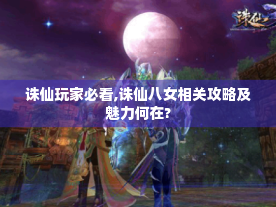 诛仙玩家必看,诛仙八女相关攻略及魅力何在? 诛仙玩家必看,诛仙八女相关攻略及魅力何在?