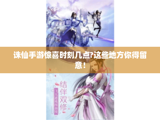 诛仙手游惊喜时刻几点?这些地方你得留意! 诛仙手游惊喜时刻几点?这些地方你得留意!
