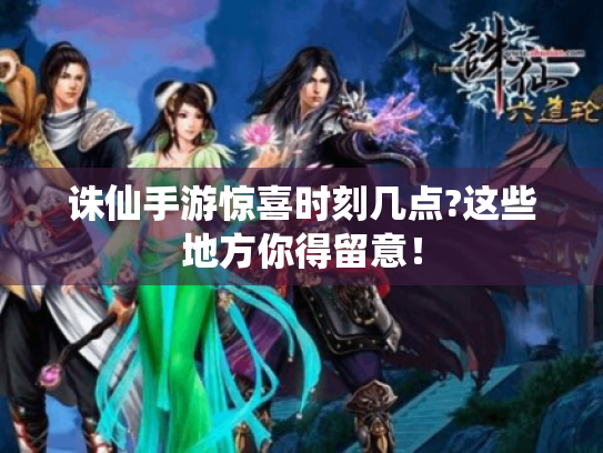 诛仙手游惊喜时刻几点?这些地方你得留意! 诛仙手游惊喜时刻几点?这些地方你得留意!