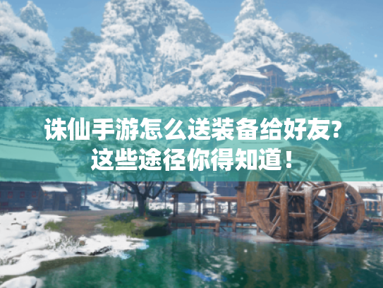 诛仙手游怎么送装备给好友?这些途径你得知道! 诛仙手游怎么送装备给好友?这些途径你得知道!