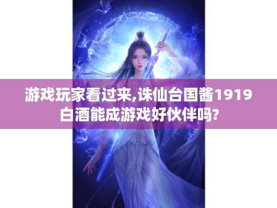 游戏玩家看过来,诛仙台国酱1919白酒能成游戏好伙伴吗? 游戏玩家看过来,诛仙台国酱1919白酒能成游戏好伙伴吗?