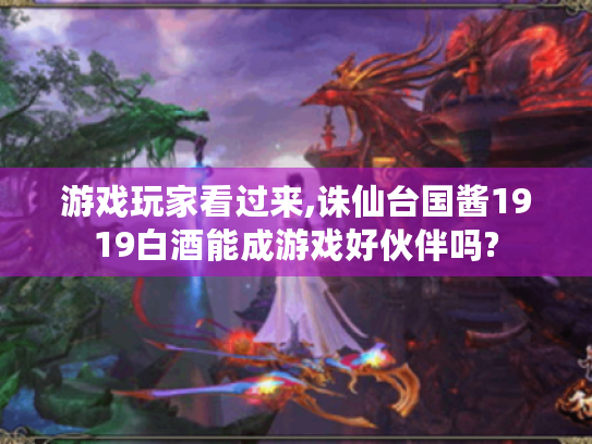 游戏玩家看过来,诛仙台国酱1919白酒能成游戏好伙伴吗? 游戏玩家看过来,诛仙台国酱1919白酒能成游戏好伙伴吗?