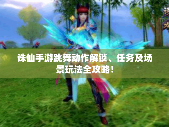 诛仙手游跳舞动作解锁、任务及场景玩法全攻略! 诛仙手游跳舞动作解锁、任务及场景玩法全攻略!
