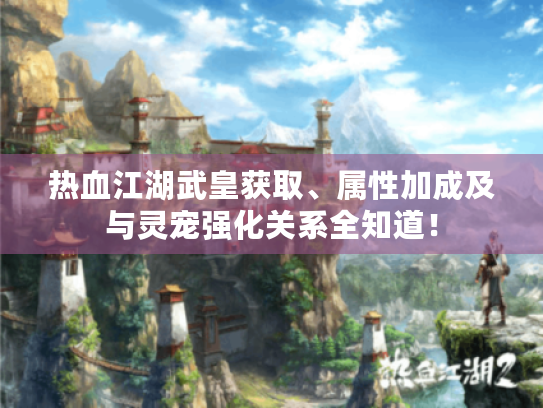 热血江湖武皇获取、属性加成及与灵宠强化关系全知道! 热血江湖武皇获取、属性加成及与灵宠强化关系全知道!