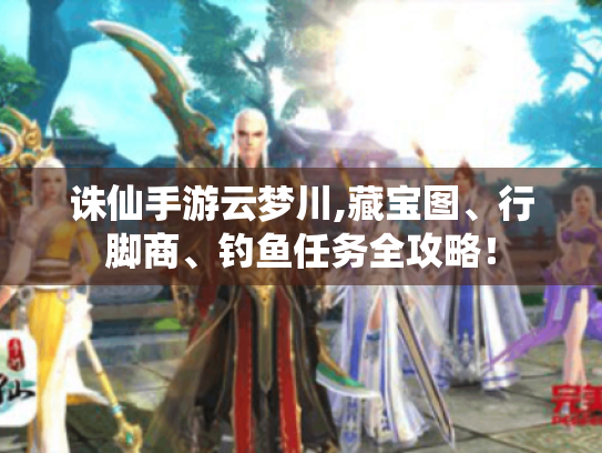 诛仙手游云梦川,藏宝图、行脚商、钓鱼任务全攻略! 诛仙手游云梦川,藏宝图、行脚商、钓鱼任务全攻略!