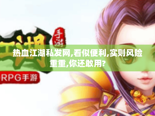 热血江湖私发网,看似便利,实则风险重重,你还敢用? 热血江湖私发网,看似便利,实则风险重重,你还敢用?