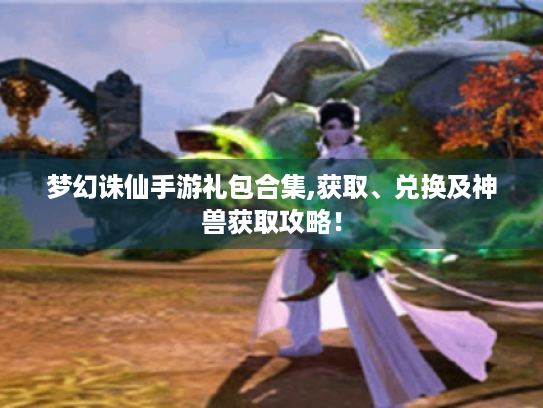 梦幻诛仙手游礼包合集,获取、兑换及神兽获取攻略! 梦幻诛仙手游礼包合集,获取、兑换及神兽获取攻略!