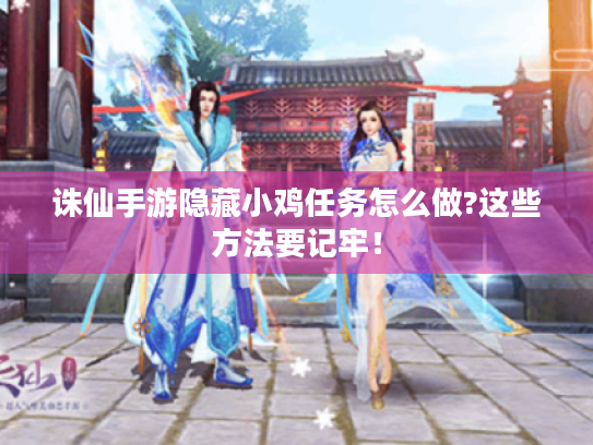 诛仙手游隐藏小鸡任务怎么做?这些方法要记牢! 诛仙手游隐藏小鸡任务怎么做?这些方法要记牢!