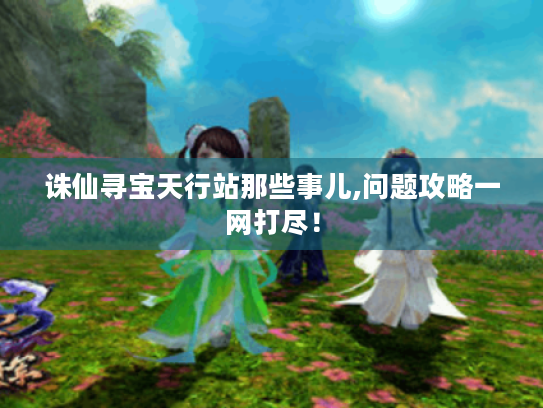 诛仙寻宝天行站那些事儿,问题攻略一网打尽! 诛仙寻宝天行站那些事儿,问题攻略一网打尽!