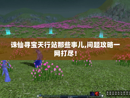诛仙寻宝天行站那些事儿,问题攻略一网打尽! 诛仙寻宝天行站那些事儿,问题攻略一网打尽!