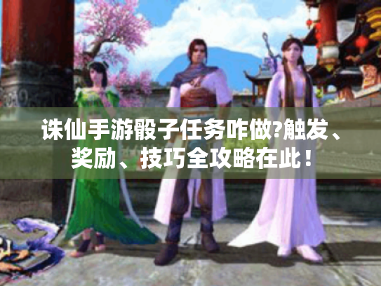 诛仙手游骰子任务咋做?触发、奖励、技巧全攻略在此! 诛仙手游骰子任务咋做?触发、奖励、技巧全攻略在此!