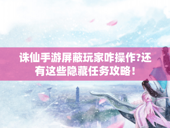 诛仙手游屏蔽玩家咋操作?还有这些隐藏任务攻略! 诛仙手游屏蔽玩家咋操作?还有这些隐藏任务攻略!