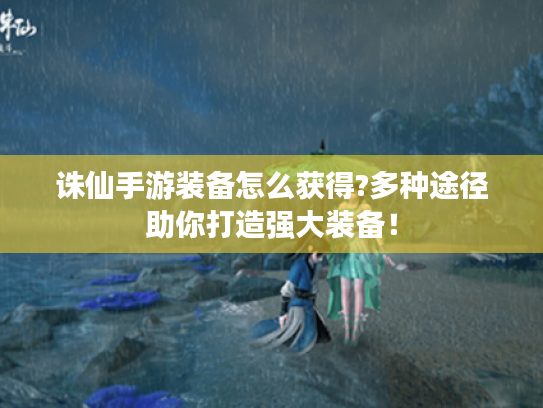 诛仙手游装备怎么获得?多种途径助你打造强大装备！