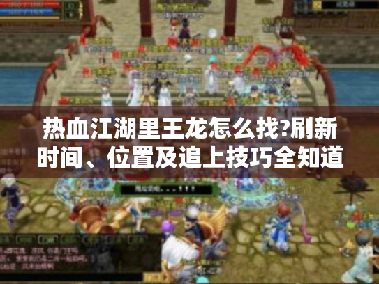 热血江湖里王龙怎么找?刷新时间、位置及追上技巧全知道! 热血江湖里王龙怎么找?刷新时间、位置及追上技巧全知道!