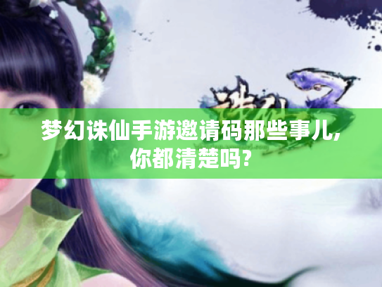 梦幻诛仙手游邀请码那些事儿,你都清楚吗? 梦幻诛仙手游邀请码那些事儿,你都清楚吗?