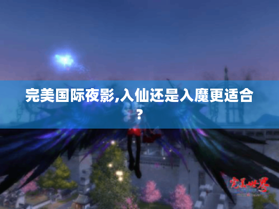 完美国际夜影,入仙还是入魔更适合? 完美国际夜影,入仙还是入魔更适合?