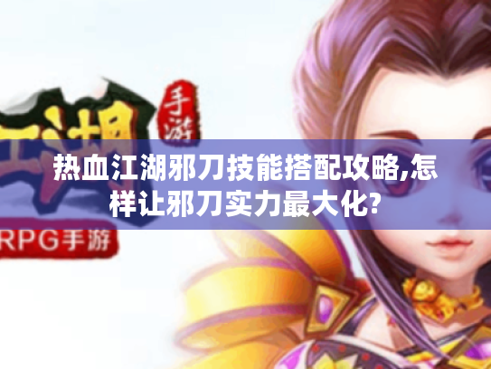 热血江湖邪刀技能搭配攻略,怎样让邪刀实力最大化? 热血江湖邪刀技能搭配攻略,怎样让邪刀实力最大化?