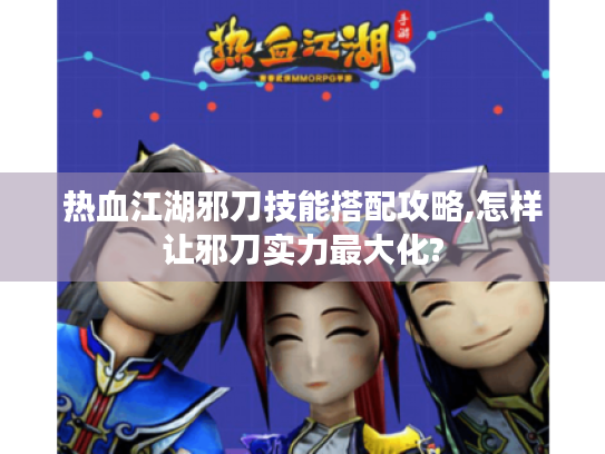 热血江湖邪刀技能搭配攻略,怎样让邪刀实力最大化? 热血江湖邪刀技能搭配攻略,怎样让邪刀实力最大化?