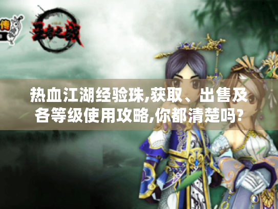 热血江湖经验珠,获取、出售及各等级使用攻略,你都清楚吗?