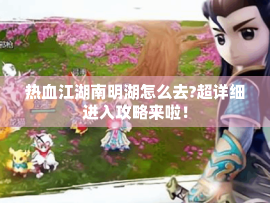 热血江湖南明湖怎么去?超详细进入攻略来啦! 热血江湖南明湖怎么去?超详细进入攻略来啦!
