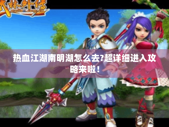 热血江湖南明湖怎么去?超详细进入攻略来啦! 热血江湖南明湖怎么去?超详细进入攻略来啦!