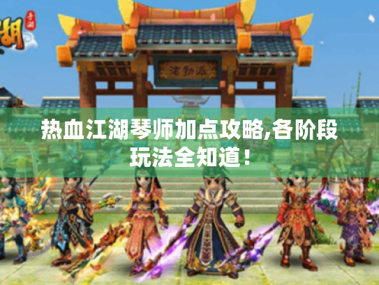 热血江湖琴师加点攻略,各阶段玩法全知道！