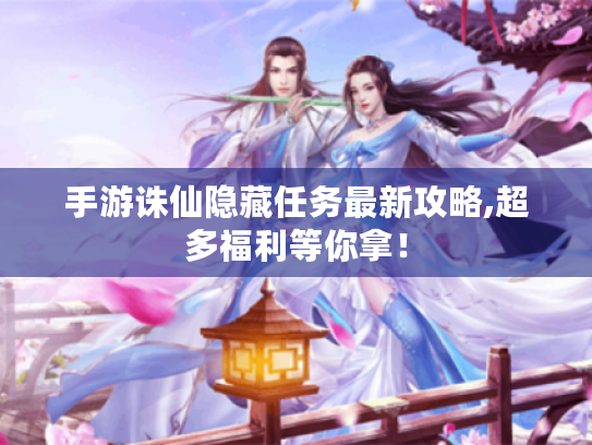 手游诛仙隐藏任务最新攻略,超多福利等你拿! 手游诛仙隐藏任务最新攻略,超多福利等你拿!