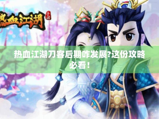 热血江湖刀客后期咋发展?这份攻略必看! 热血江湖刀客后期咋发展?这份攻略必看!