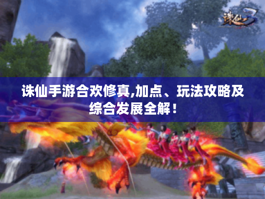 诛仙手游合欢修真,加点、玩法攻略及综合发展全解! 诛仙手游合欢修真,加点、玩法攻略及综合发展全解!