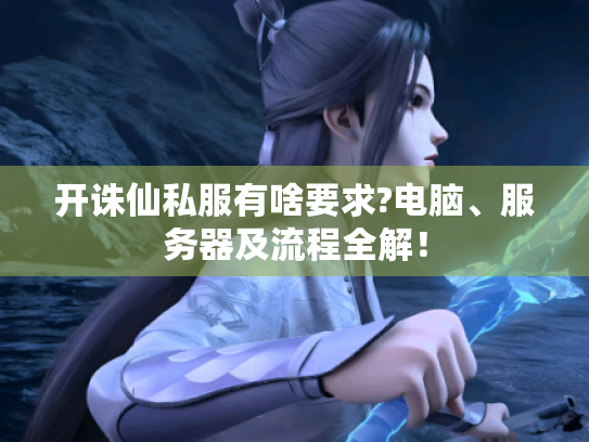 开诛仙私服有啥要求?电脑、服务器及流程全解! 开诛仙私服有啥要求?电脑、服务器及流程全解!
