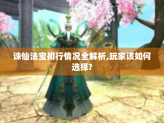 诛仙法宝排行情况全解析,玩家该如何选择? 诛仙法宝排行情况全解析,玩家该如何选择?