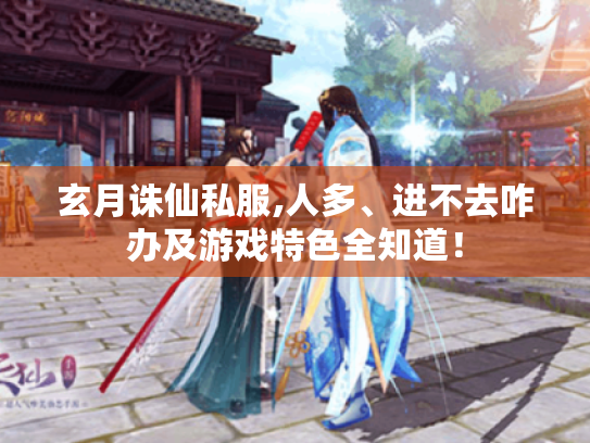 玄月诛仙私服,人多、进不去咋办及游戏特色全知道! 玄月诛仙私服,人多、进不去咋办及游戏特色全知道!