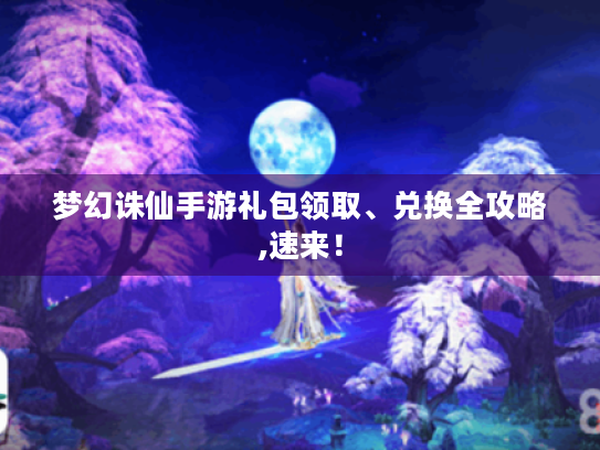 梦幻诛仙手游礼包领取、兑换全攻略,速来! 梦幻诛仙手游礼包领取、兑换全攻略,速来!