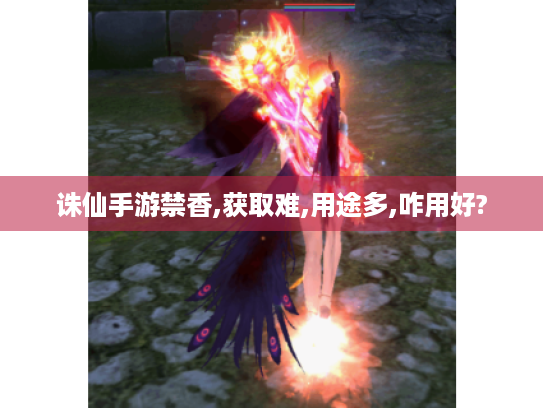 诛仙手游禁香,获取难,用途多,咋用好? 诛仙手游禁香,获取难,用途多,咋用好?