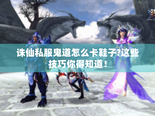 诛仙私服鬼道怎么卡鞋子?这些技巧你得知道! 诛仙私服鬼道怎么卡鞋子?这些技巧你得知道!