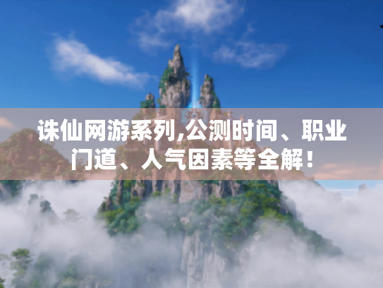 诛仙网游系列,公测时间、职业门道、人气因素等全解! 诛仙网游系列,公测时间、职业门道、人气因素等全解!